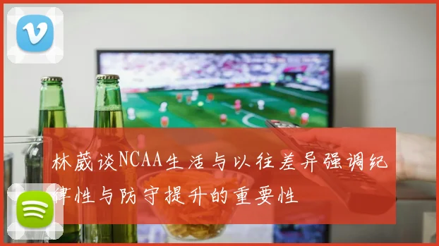 林葳谈NCAA生活与以往差异强调纪律性与防守提升的重要性
