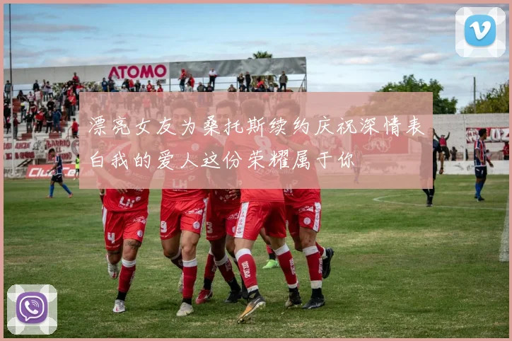 漂亮女友为桑托斯续约庆祝深情表白我的爱人这份荣耀属于你