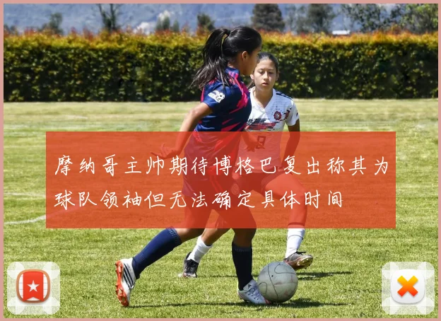 摩纳哥主帅期待博格巴复出称其为球队领袖但无法确定具体时间