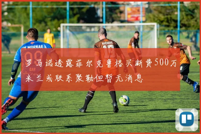 罗马诺透露菲尔克鲁格买断费500万米兰或联系聚勒但暂无消息