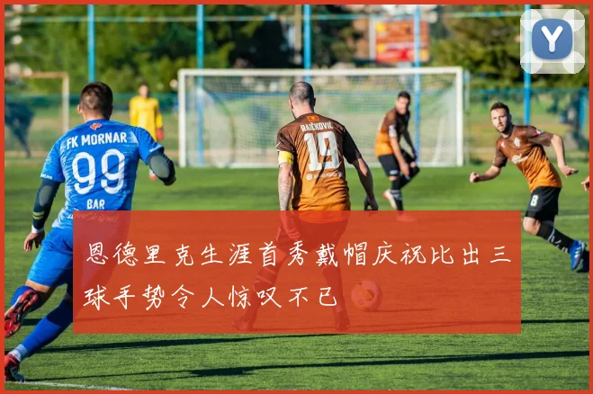 恩德里克生涯首秀戴帽庆祝比出三球手势令人惊叹不已