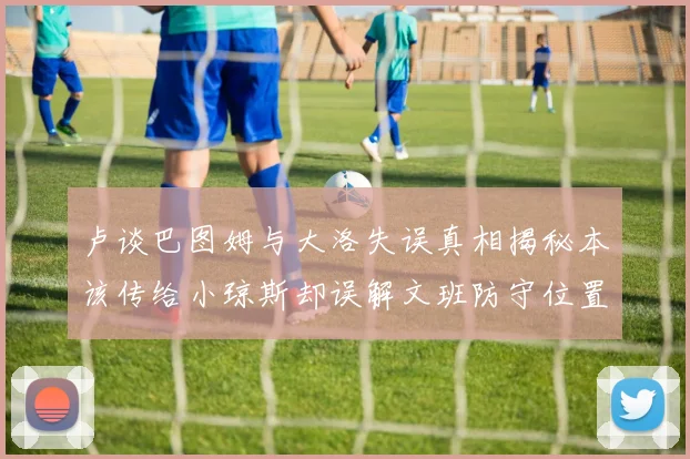 卢谈巴图姆与大洛失误真相揭秘本该传给小琼斯却误解文班防守位置