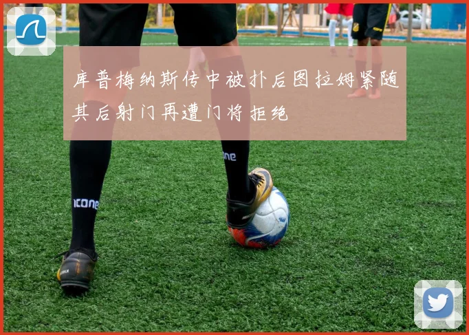 库普梅纳斯传中被扑后图拉姆紧随其后射门再遭门将拒绝