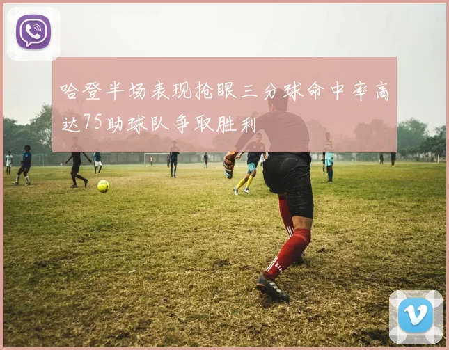 哈登半场表现抢眼三分球命中率高达75助球队争取胜利