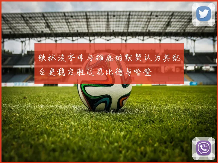 铁林谈字母与雄鹿的默契认为其配合更稳定胜过恩比德与哈登