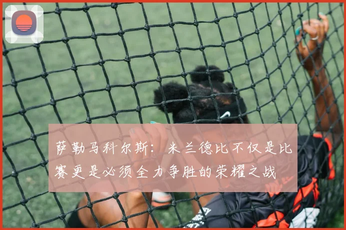 萨勒马科尔斯：米兰德比不仅是比赛更是必须全力争胜的荣耀之战