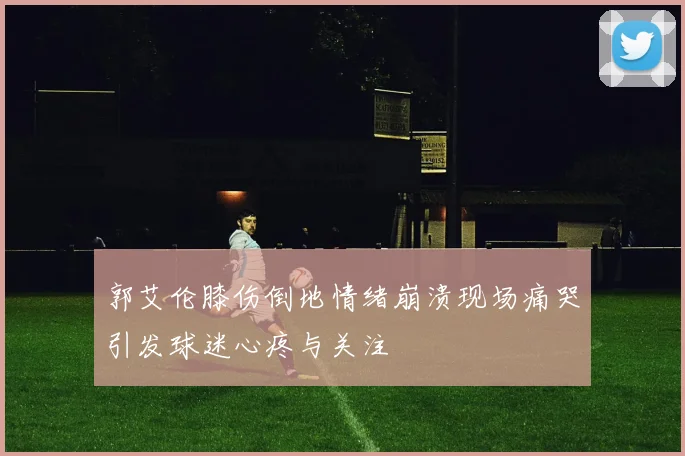 郭艾伦膝伤倒地情绪崩溃现场痛哭引发球迷心疼与关注