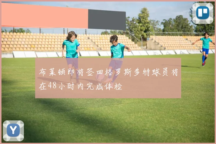 布莱顿即将签回格罗斯多特球员将在48小时内完成体检