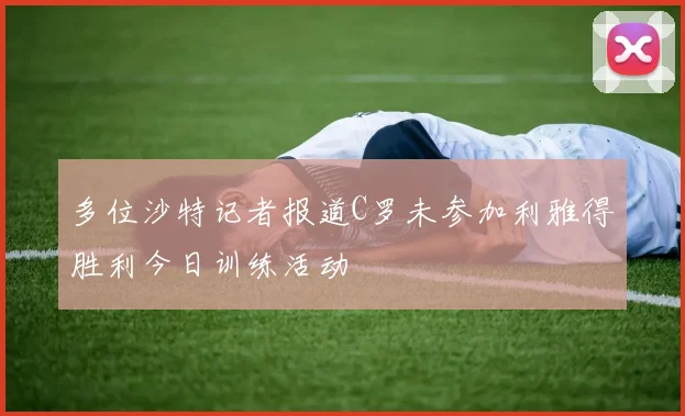 多位沙特记者报道C罗未参加利雅得胜利今日训练活动