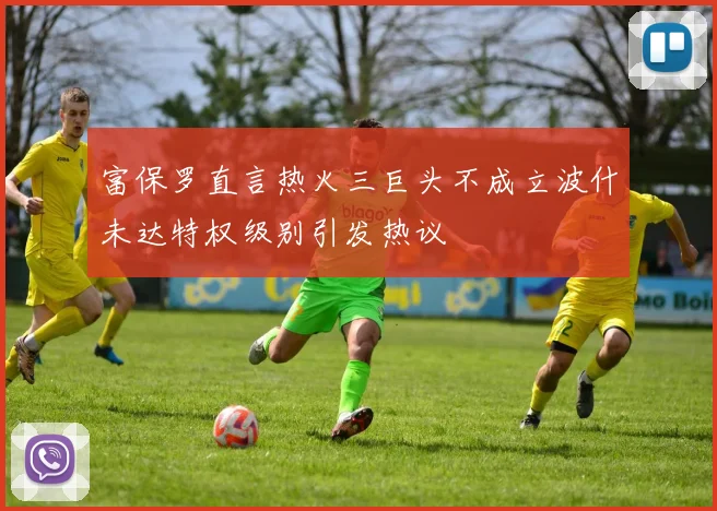 富保罗直言热火三巨头不成立波什未达特权级别引发热议