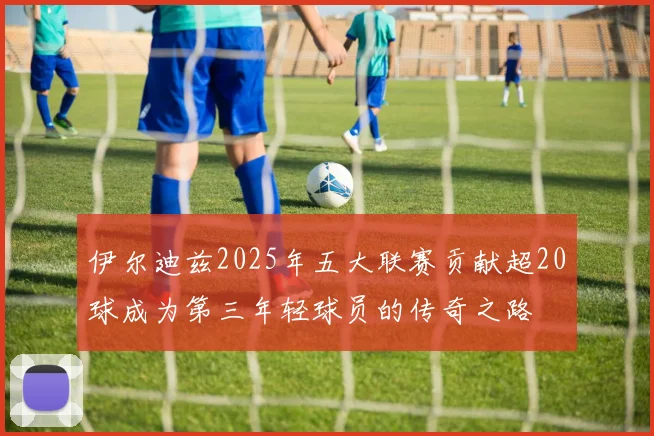 伊尔迪兹2025年五大联赛贡献超20球成为第三年轻球员的传奇之路