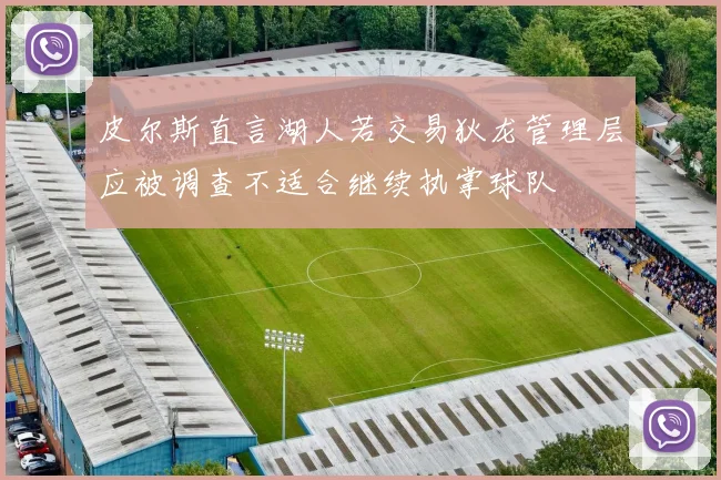 皮尔斯直言湖人若交易狄龙管理层应被调查不适合继续执掌球队