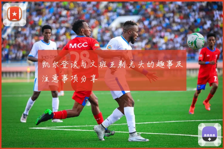 凯尔登谈与文班互剃光头的趣事及注意事项分享
