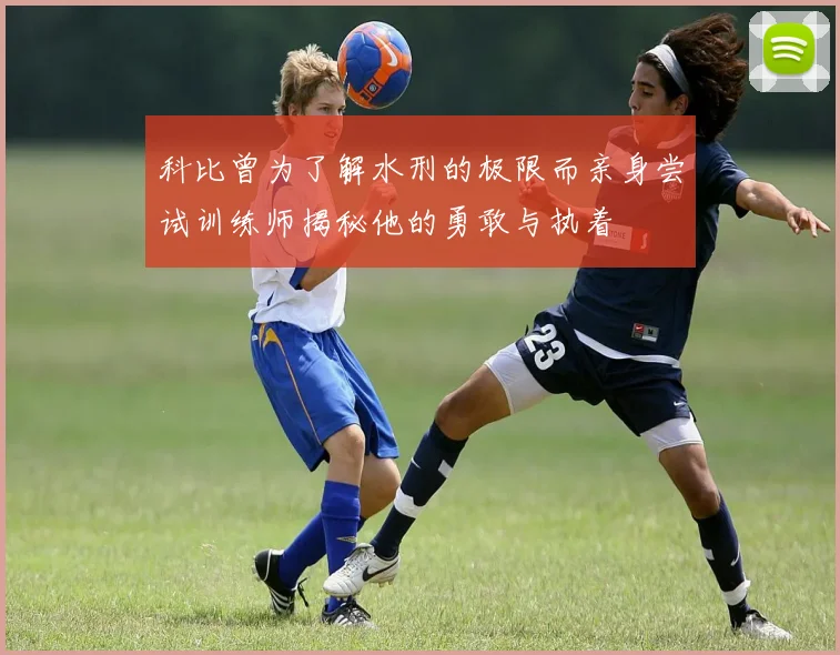 科比曾为了解水刑的极限而亲身尝试训练师揭秘他的勇敢与执着