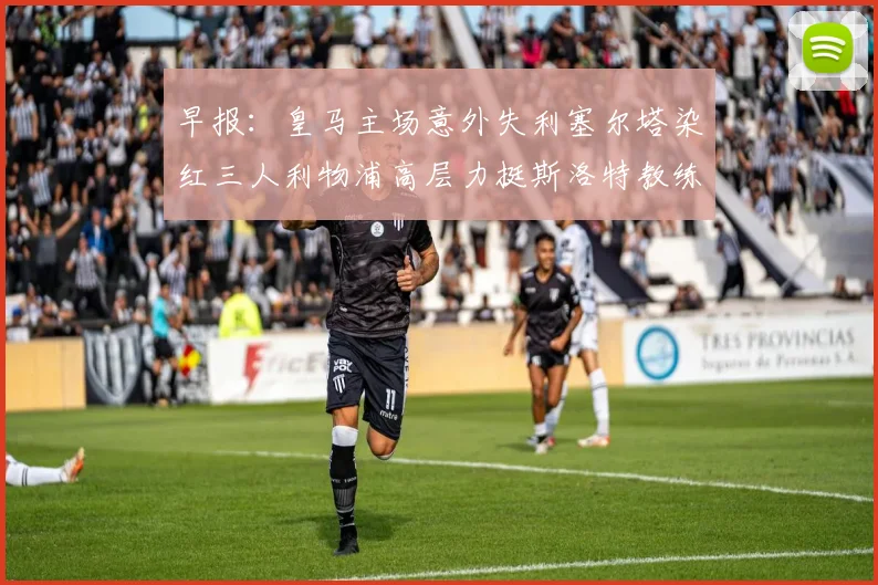 早报：皇马主场意外失利塞尔塔染红三人利物浦高层力挺斯洛特教练