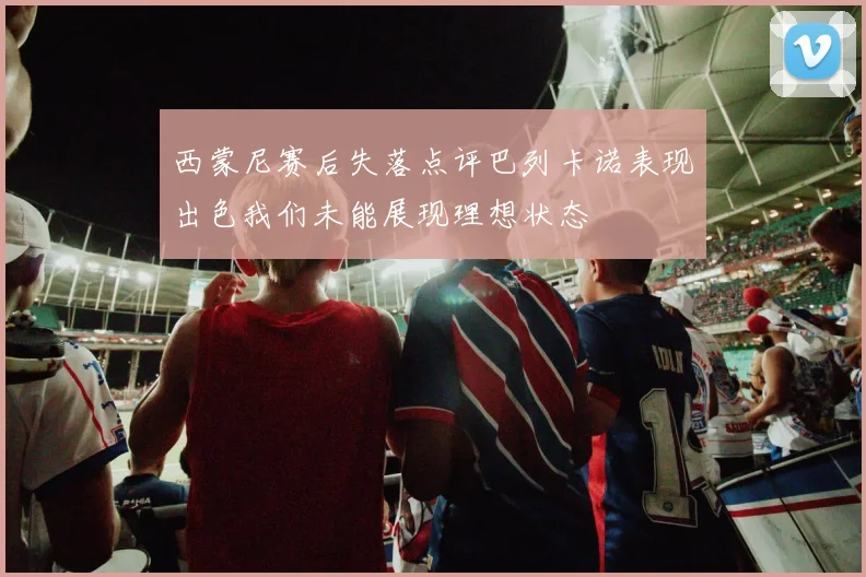 西蒙尼赛后失落点评巴列卡诺表现出色我们未能展现理想状态