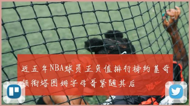 近五年NBA球员正负值排行榜约基奇领衔塔图姆字母哥紧随其后