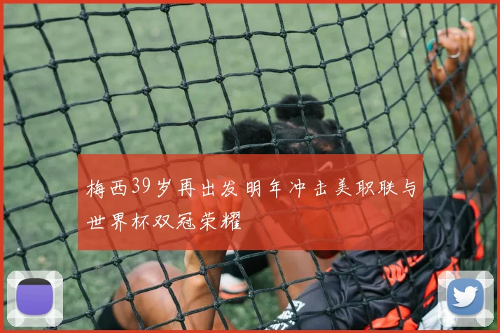 梅西39岁再出发明年冲击美职联与世界杯双冠荣耀