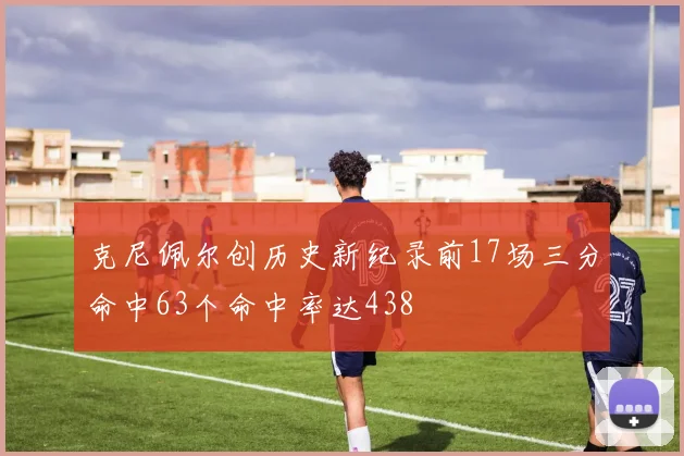 克尼佩尔创历史新纪录前17场三分命中63个命中率达438