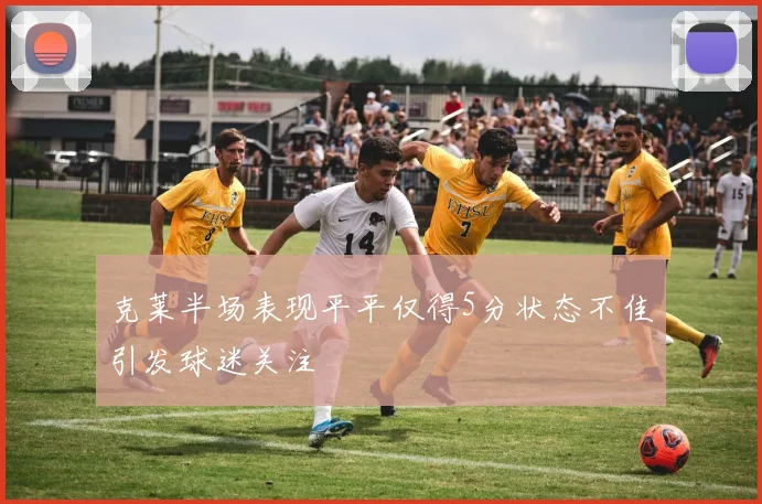 克莱半场表现平平仅得5分状态不佳引发球迷关注