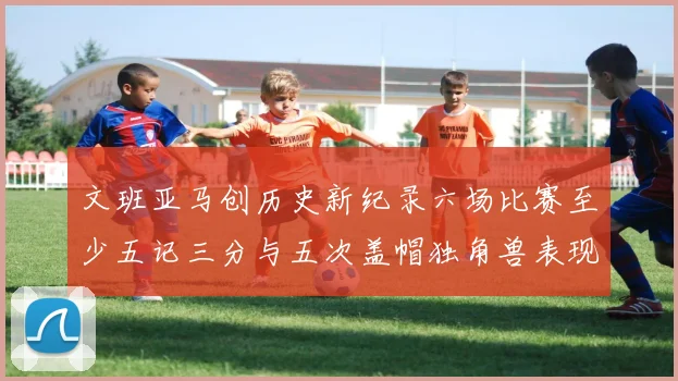 文班亚马创历史新纪录六场比赛至少五记三分与五次盖帽独角兽表现惊艳