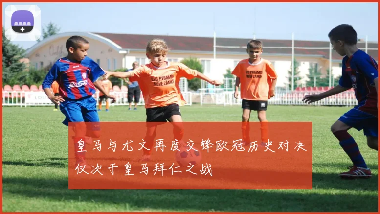 皇马与尤文再度交锋欧冠历史对决仅次于皇马拜仁之战