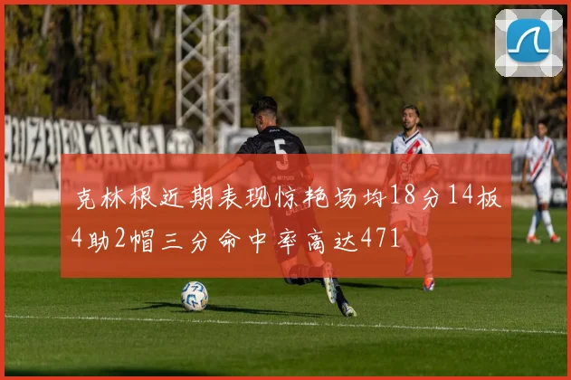 克林根近期表现惊艳场均18分14板4助2帽三分命中率高达471