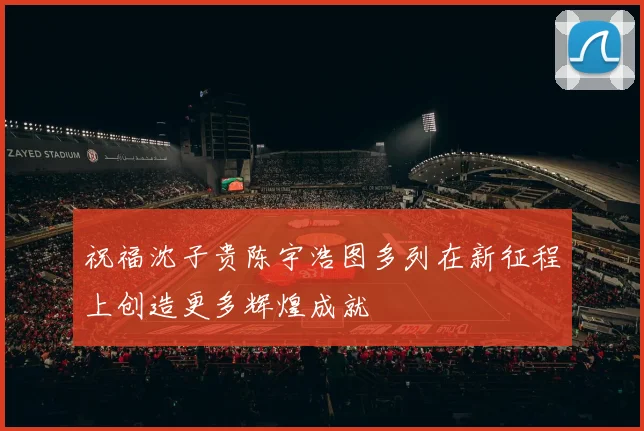 祝福沈子贵陈宇浩图多列在新征程上创造更多辉煌成就