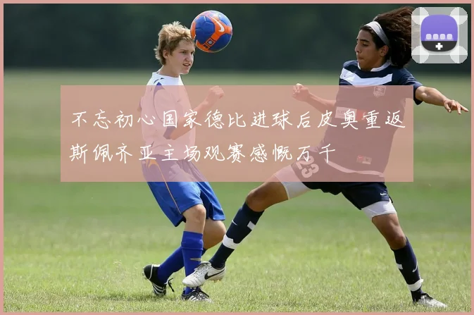不忘初心国家德比进球后皮奥重返斯佩齐亚主场观赛感慨万千