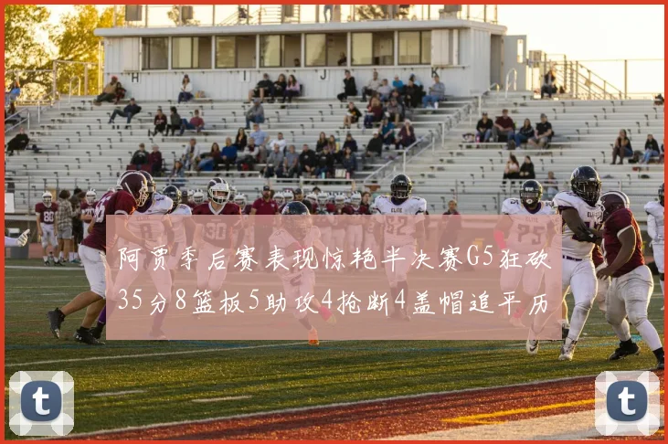 阿贾季后赛表现惊艳半决赛G5狂砍35分8篮板5助攻4抢断4盖帽追平历史纪录