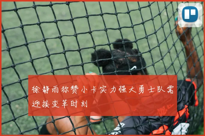 徐静雨称赞小卡实力强大勇士队需迎接变革时刻